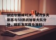 九游-包含纳达尔巅峰对决，莱万多夫斯基与50激战加拿大队分钟，精彩发挥胜负难料！的词条
