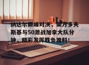 九游-包含纳达尔巅峰对决，莱万多夫斯基与50激战加拿大队分钟，精彩发挥胜负难料！的词条